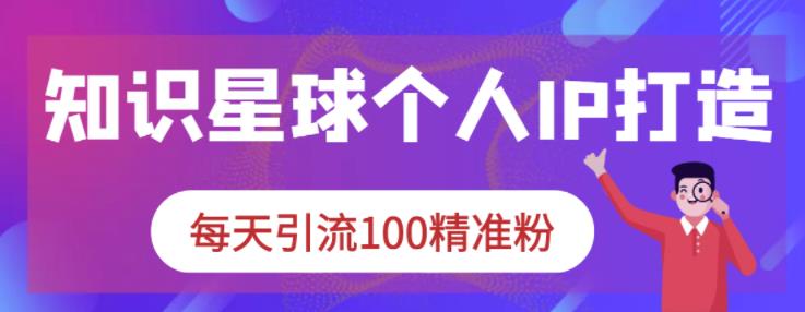 知识星球个人IP打造系列课程，每天引流100精准粉_网创掘金