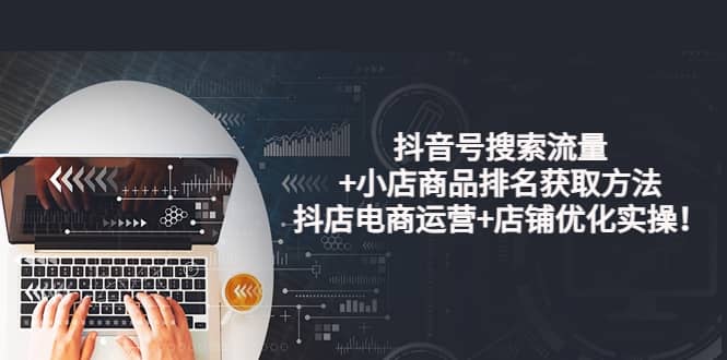 抖音号搜索流量+小店商品排名获取方法，抖店电商运营+店铺优化实操！_网创掘金