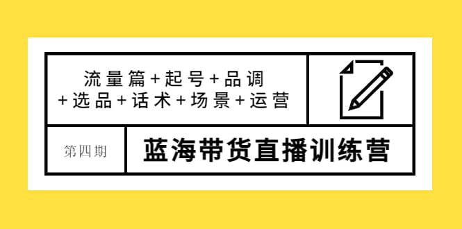 第四期蓝海带货直播训练营：流量篇+起号+品调+选品+话术+场景+运营_网创掘金