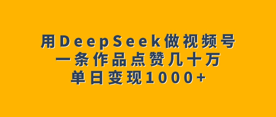 用DeepSeek做视频号，一条作品点赞几十万，单日变现1000+_网创掘金
