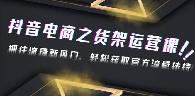 2023抖音电商之货架运营课：抓住流量新风口，轻松获取官方流量扶持_网创掘金