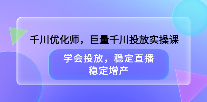 千川优化师，巨量千川投放实操课，学会投放，稳定直播，稳定增产_网创掘金