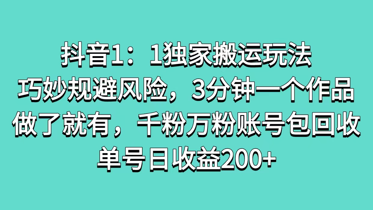 抖音1：1独家搬运玩法，巧妙规避风险，3分钟一个作品，做了就有，千粉万粉账号包回收，单号日收益200+_网创掘金