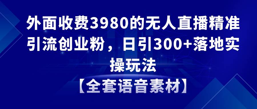 无人直播精准引流创业粉，日引300+落地实操玩法【全套语音素材】_网创掘金