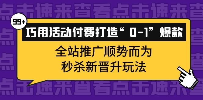 巧用活动付费打造“0-1”爆款，全站推广顺势而为，秒杀新晋升玩法_网创掘金
