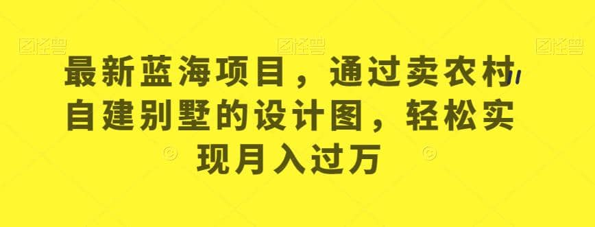 最新蓝海项目，通过卖农村自建别墅的设计图，轻松实现月入过万【揭秘】_网创掘金