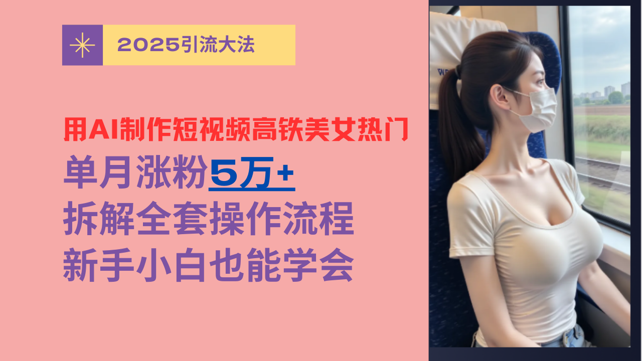 用AI制作短视频高铁美女热门玩法，单月涨粉5万+，拆解全套操作流程，新手小白也能学会_网创掘金