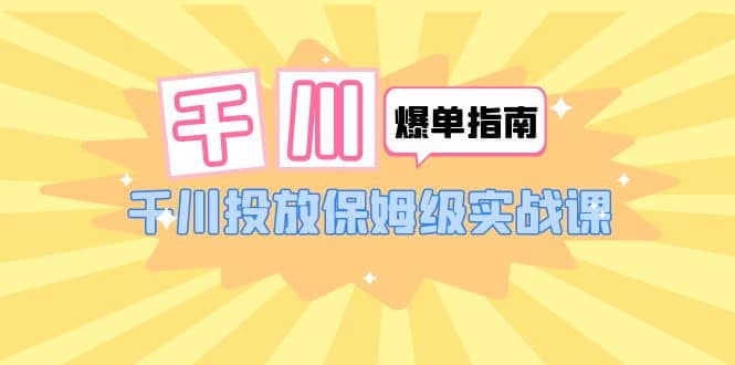 千川-爆单实战指南：千川投放保姆级实战课（22节课时）_网创掘金