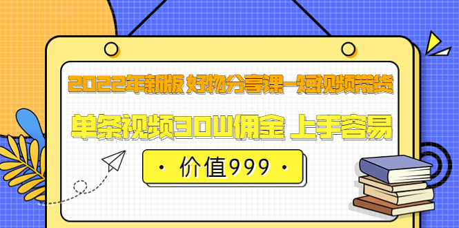 2022年新版 好物分享课-短视频带货：单条视频30W佣金 上手容易（价值999）_网创掘金