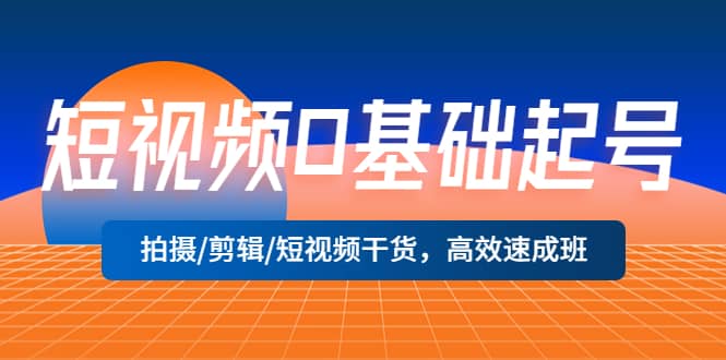 短视频0基础起号，拍摄/剪辑/短视频干货，高效速成班_网创掘金
