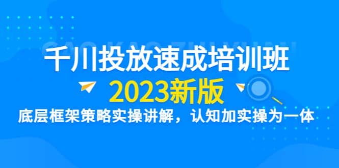 千川投放速成培训班【2023新版】底层框架策略实操讲解，认知加实操为一体_网创掘金