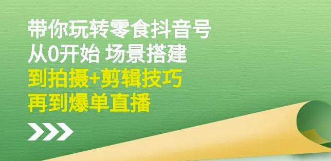 隋校长带你玩转抖音零食号：从0开始场景搭建，到拍摄+剪辑技巧，再到爆单直播_网创掘金