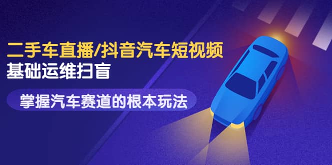 二手车直播/抖音汽车短视频基础运维扫盲，掌握汽车赛道的根本玩法_网创掘金
