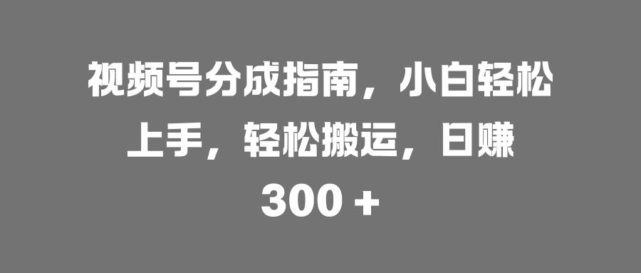 视频号分成指南，小白轻松上手，轻松搬运，日赚 300 +_网创掘金