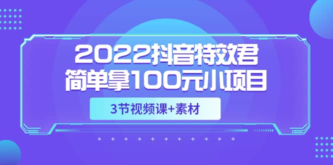 2022抖音特效君简单拿100元小项目，可深耕赚更多（3节视频课+素材）_网创掘金