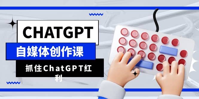 ChatGPT自媒体创作课，抓住ChatGPT红利，助你创作效率提升10倍_网创掘金