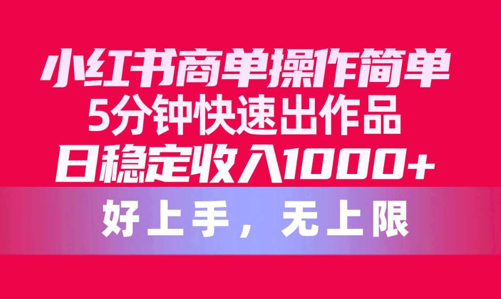 小红书商单操作简单，5分钟快速出作品，日稳定收入1000+，无上限_网创掘金