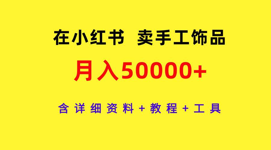 在小红书卖手工饰品，月入50000+，含详细资料+教程+工具_网创掘金