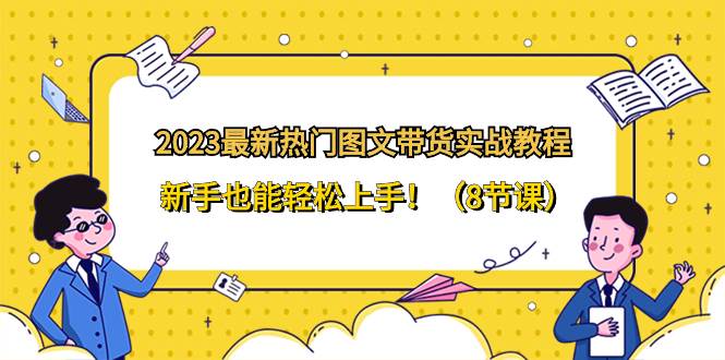 2023最新热门-图文带货实战教程，新手也能轻松上手！（8节课）_网创掘金