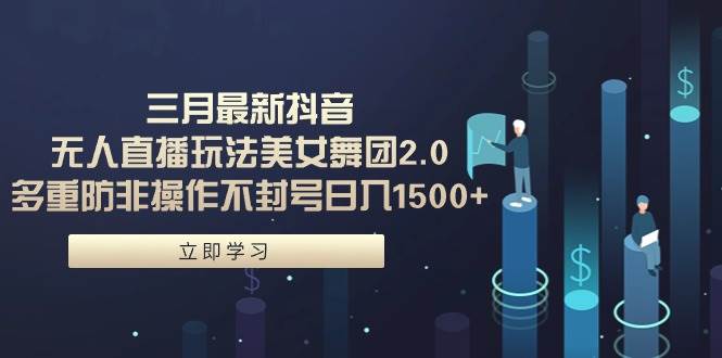 三月最新抖音无人直播玩法美女舞团2.0，多重防非操作不封号日入1500+ 小…_网创掘金