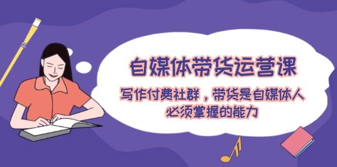 自媒体带货运营课：写作付费社群，带货是自媒体人必须掌握的能力_网创掘金