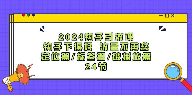 2024钩子·引流课：钩子下得好 流量不再愁，定位篇/标签篇/破播放篇/24节_网创掘金