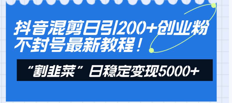 抖音混剪日引200+创业粉不封号最新教程！“割韭菜”日稳定变现5000+！_网创掘金