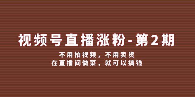 视频号/直播涨粉-第2期，不用拍视频，不用卖货，在直播间做菜，就可以搞钱_网创掘金