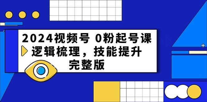 2024视频号 0粉起号课，逻辑梳理，技能提升，完整版_网创掘金