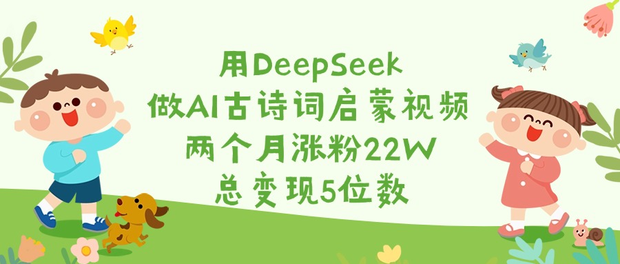 用DeepSeek做AI古诗词启蒙视频，两个月涨粉22W，总变现5位数_网创掘金