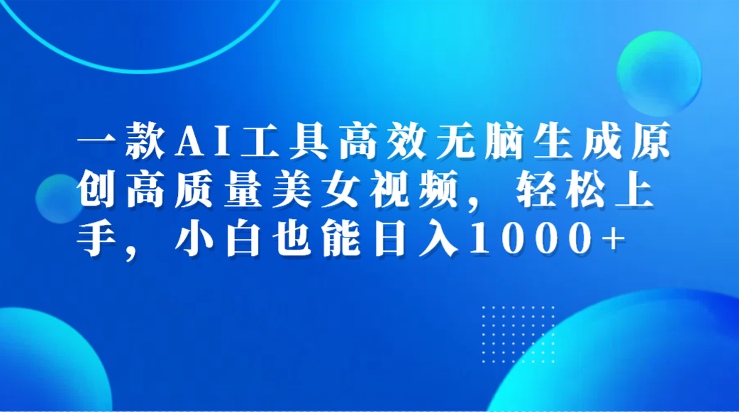 一款AI工具高效无脑生成原创高质量美女视频，轻松上手，小白也能日入1000+_网创掘金