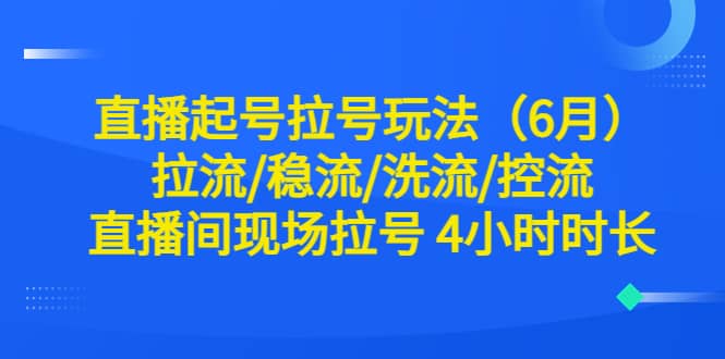 直播起号拉号玩法（6月）拉流/稳流/洗流/控流 直播间现场拉号 4小时时长_网创掘金