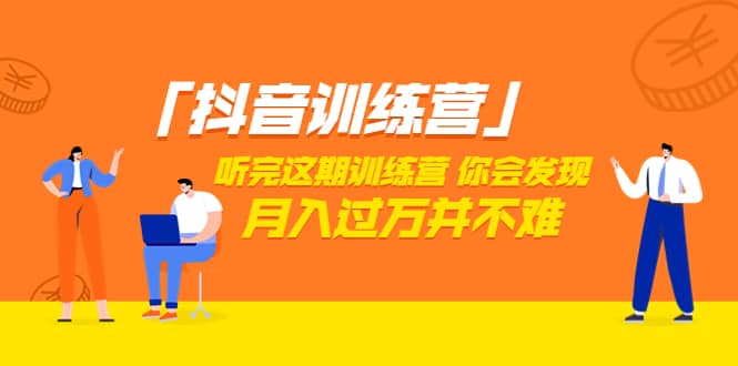 价值3998「抖音训练营」听完这期训练营，你会发现月入过万并不难（22节课）_网创掘金