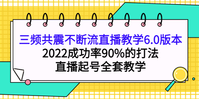 三频共震不断流直播教学6.0版本，2022成功率90%的打法，直播起号全套教学_网创掘金