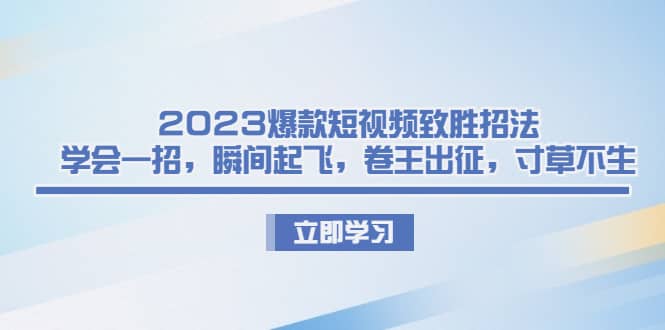 2023爆款短视频致胜招法，学会一招，瞬间起飞，卷王出征，寸草不生_网创掘金