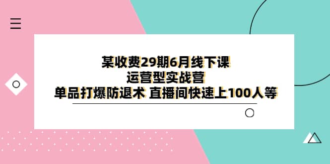 某收费29期6月线下课-运营型实战营 单品打爆防退术 直播间快速上100人等_网创掘金