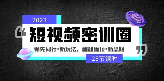 2023短视频密训圈：领先同行·新玩法，醒翻灌顶·新思路（28节课时）_网创掘金