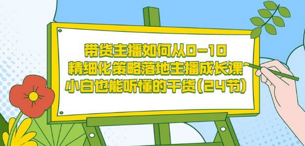 带货主播如何从0-10，精细化策略落地主播成长课，小白也能听懂的干货(24节)_网创掘金