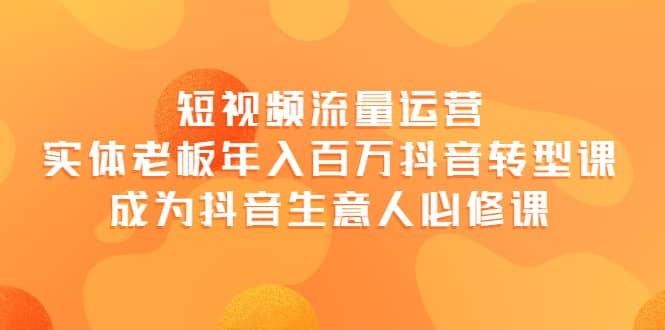 短视频流量运营，实体老板年入百万-抖音转型课，成为抖音生意人的必修课_网创掘金