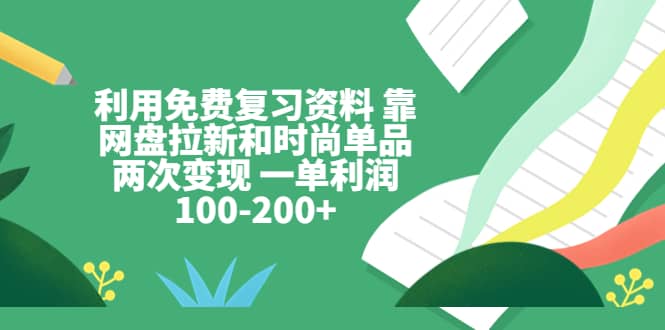 利用免费复习资料 靠网盘拉新和时尚单品两次变现 一单利润100-200+_网创掘金