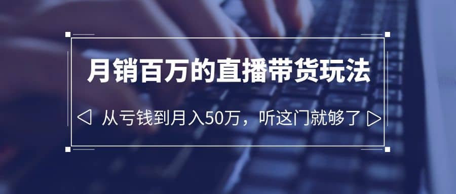 老板必学：月销-百万的直播带货玩法，从亏钱到月入50万，听这门就够了_网创掘金