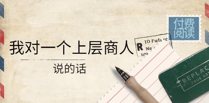 某公众号付费阅读：我对一个上层商人说的话_网创掘金