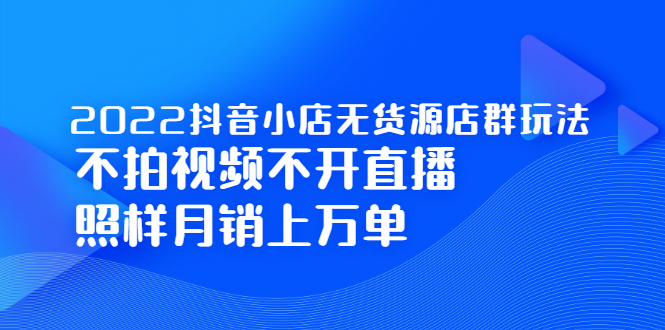 2022抖音小店无货源店群玩法，不拍视频不开直播照样月销上万单_网创掘金