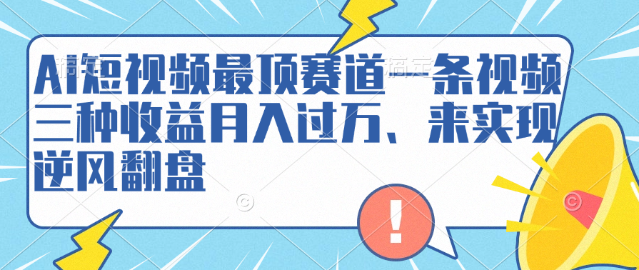 AI短视频最顶赛道，一条视频三种收益月入过万、来实现逆风翻盘_网创掘金