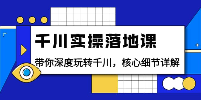 千川实操落地课：带你深度玩转千川，核心细节详解（18节课时）_网创掘金