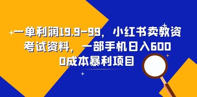 一单利润19.9-99，小红书卖教资考试资料，一部手机日入600（教程+资料）_网创掘金