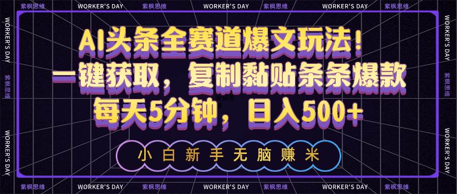AI头条全赛道爆文玩法！一键获取，复制黏贴条条爆款，每天5分钟，日入500+_网创掘金