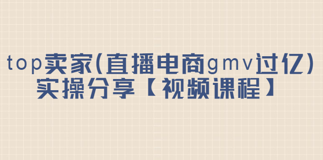 top卖家（直播电商gmv过亿）实操分享【视频课程】_网创掘金