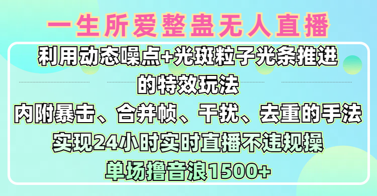 一生所爱无人整蛊升级版9.0，利用动态噪点+光斑粒子光条推进的特效玩法，内附暴击、合并帧、干扰、去重的手法，实现24小时实时直播不违规操，单场日入1500+，小白也能无脑驾驭_网创掘金