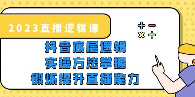 2023直播·逻辑课，抖音底层逻辑+实操方法掌握，锻炼提升直播能力_网创掘金